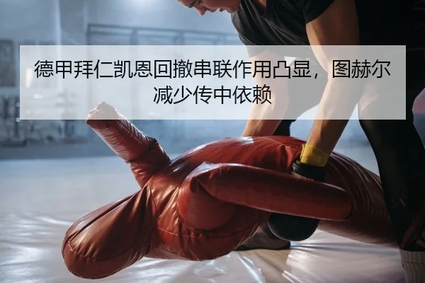 德甲拜仁凯恩回撤串联作用凸显，图赫尔减少传中依赖