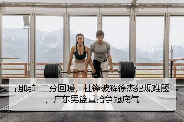 胡明轩三分回暖，杜锋破解徐杰犯规难题，广东男篮重拾争冠底气